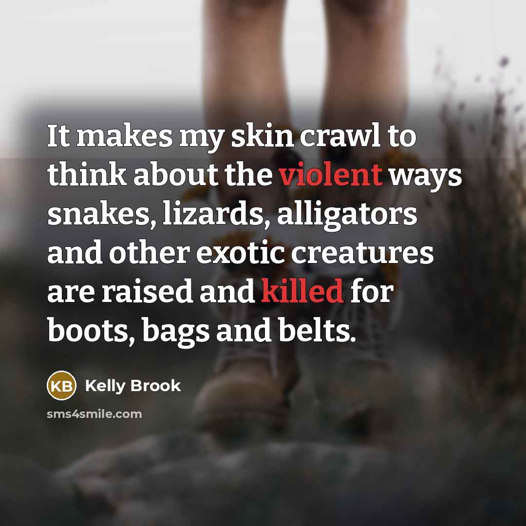 “It makes my skin crawl to think about the violent ways snakes, lizards, alligators and other exotic creatures are raised and killed for boots, bags and belts.” quote by Kelly Brook