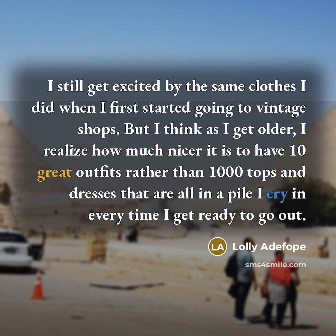 “I still get excited by the same clothes I did when I first started going to vintage shops. But I think as I get older, I realize how much nicer it is to have 10 great outfits rather than 1000 tops and dresses that are all in a pile I cry in every time I get ready to go out.” quote by Lolly Adefope