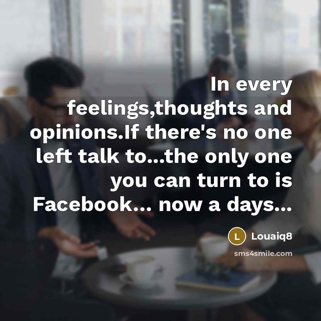 “In every feelings,thoughts and opinions.If there's no one left talk to...the only one you can turn to is Facebook… now a days...” quote by Louaiq8
