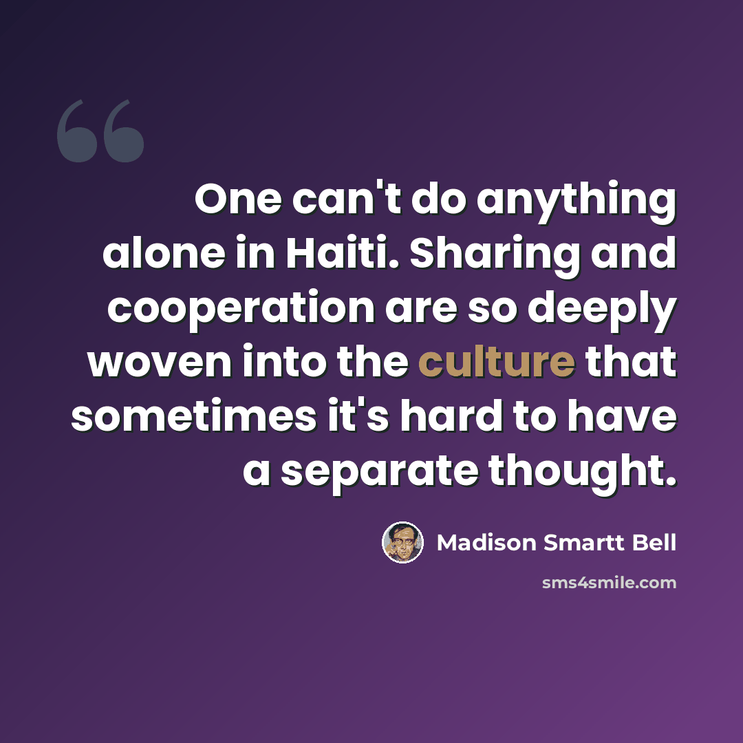 “One can't do anything alone in Haiti. Sharing and cooperation are so deeply woven into the culture that sometimes it's hard to have a separate thought.” quote by Madison Smartt Bell