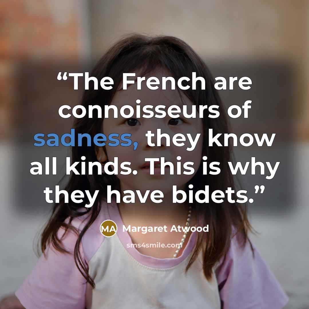 “The French are connoisseurs of sadness, they know all kinds. This is why they have bidets.” quote by Margaret Atwood