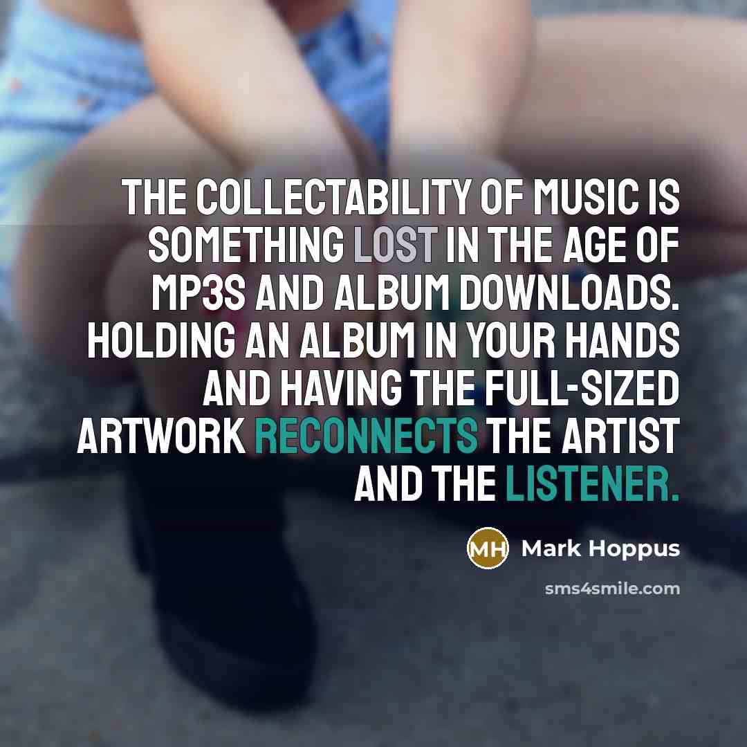 “The collectability of music is something lost in the age of MP3s and album downloads. Holding an album in your hands and having the full-sized artwork reconnects the artist and the listener.” quote by Mark Hoppus