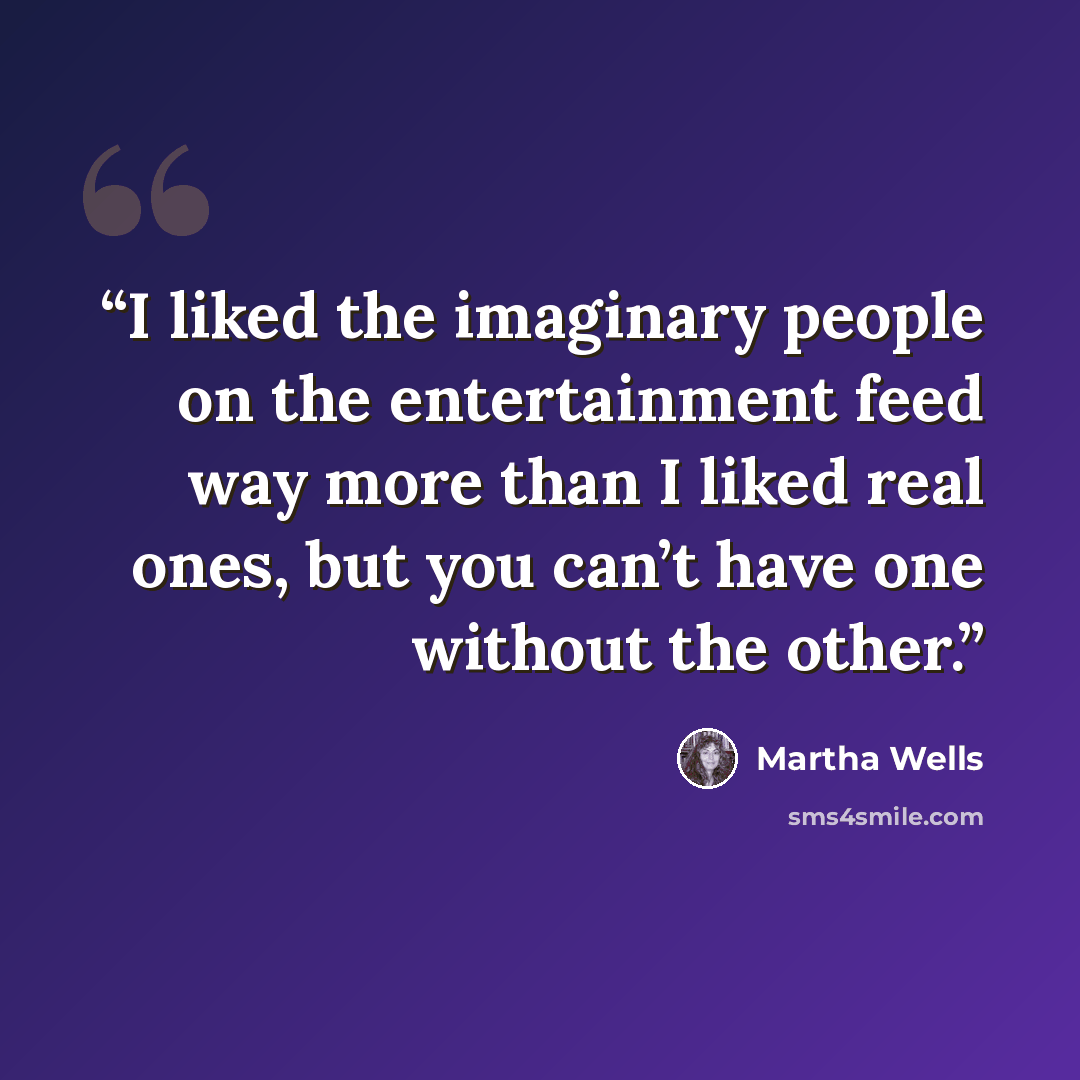 “I liked the imaginary people on the entertainment feed way more than I liked real ones, but you can’t have one without the other.” quote by Martha Wells