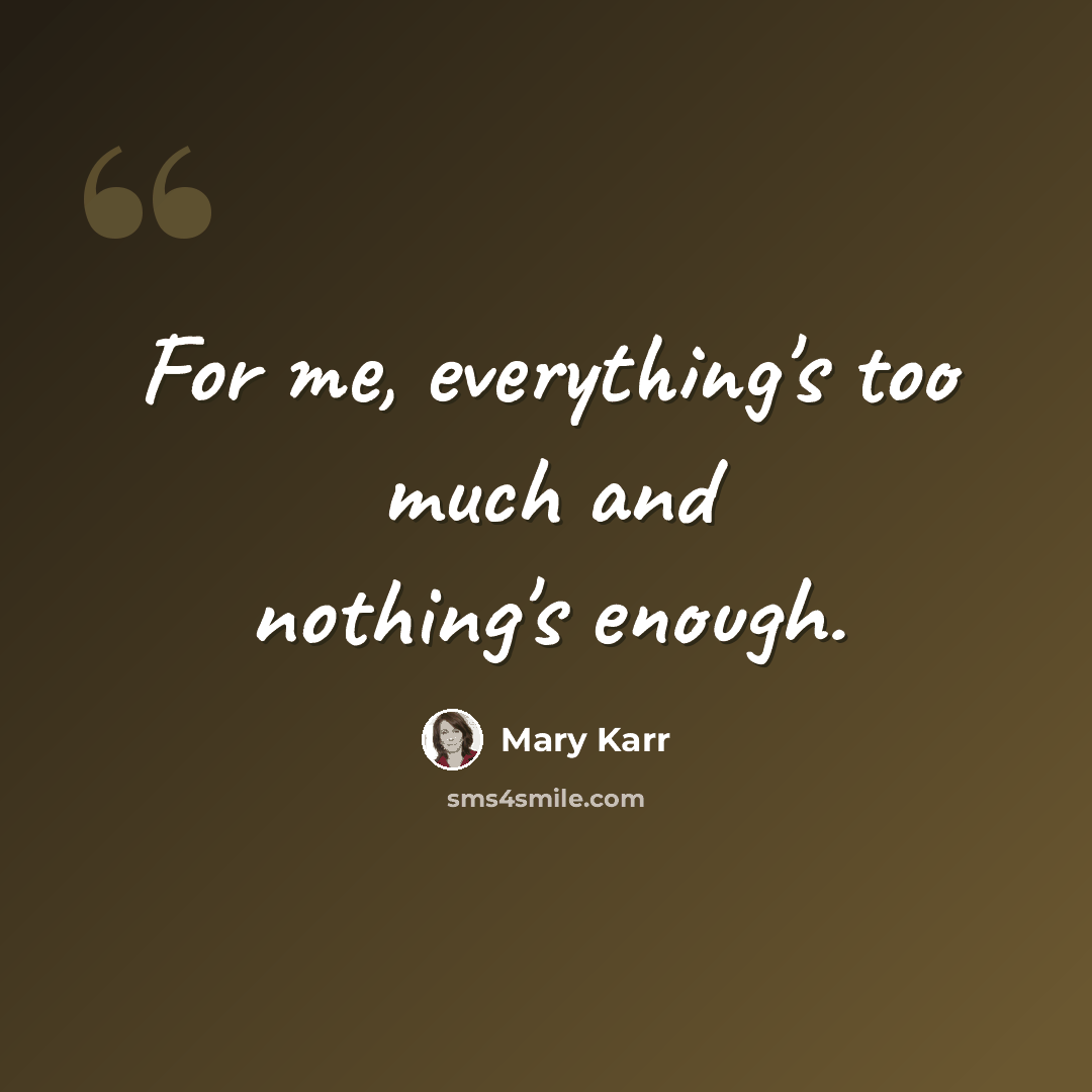 “For me, everything's too much and nothing's enough.” quote by Mary Karr