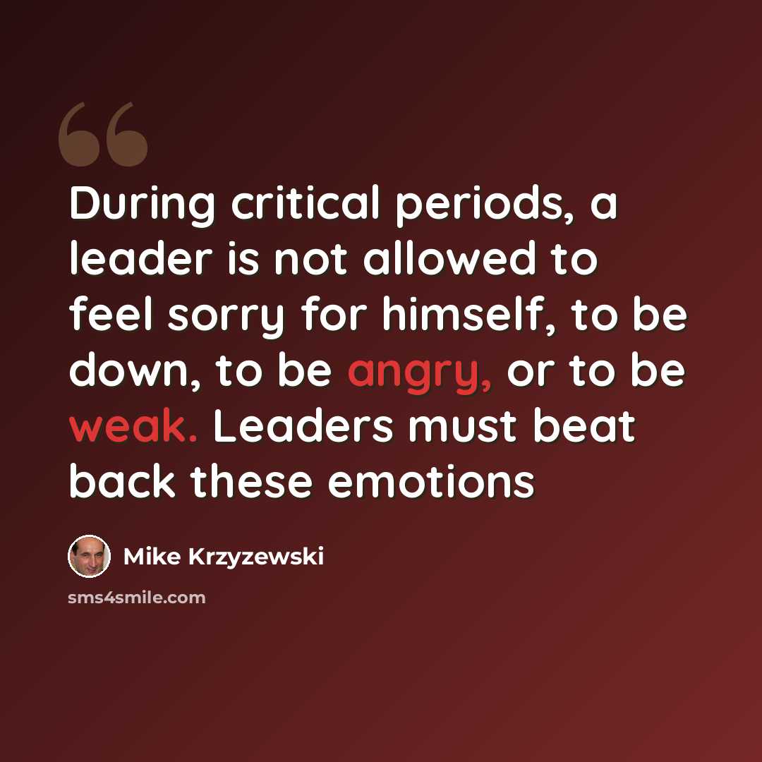 “During critical periods, a leader is not allowed to feel sorry for himself, to be down, to be angry, or to be weak. Leaders must beat back these emotions” quote by Mike Krzyzewski