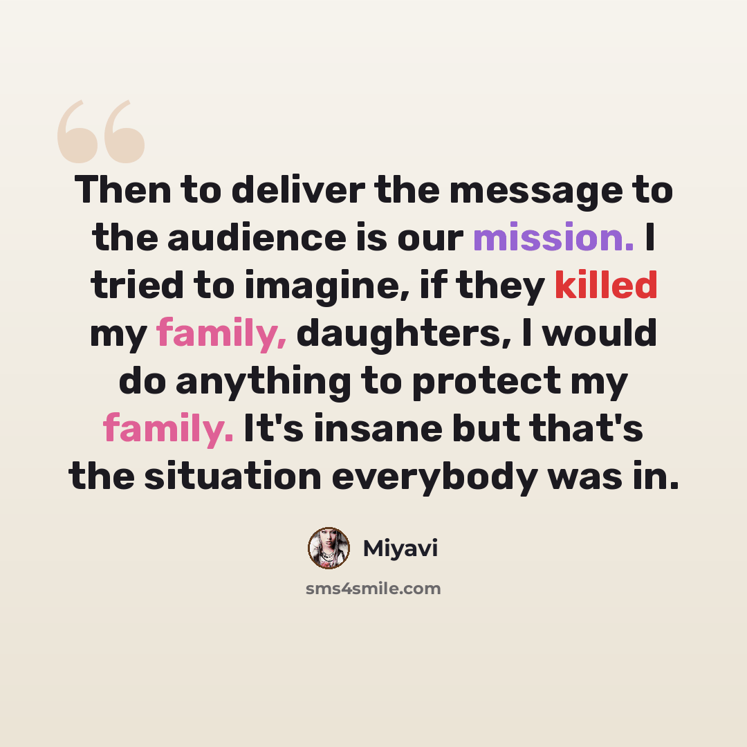 “Then to deliver the message to the audience is our mission. I tried to imagine, if they killed my family, daughters, I would do anything to protect my family. It's insane but that's the situation everybody was in.” quote by Miyavi