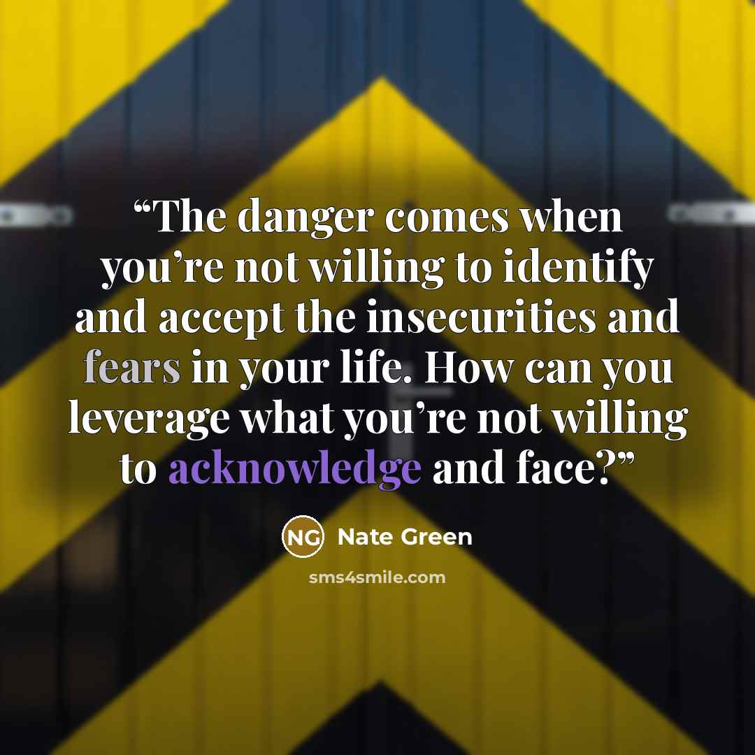 “The danger comes when you’re not willing to identify and accept the insecurities and fears in your life. How can you leverage what you’re not willing to acknowledge and face?” quote by Nate Green