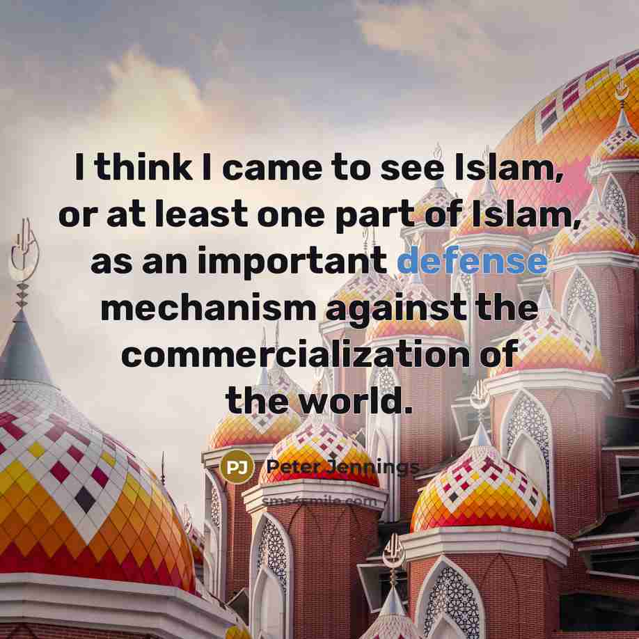 “I think I came to see Islam, or at least one part of Islam, as an important defense mechanism against the commercialization of the world.” quote by Peter Jennings