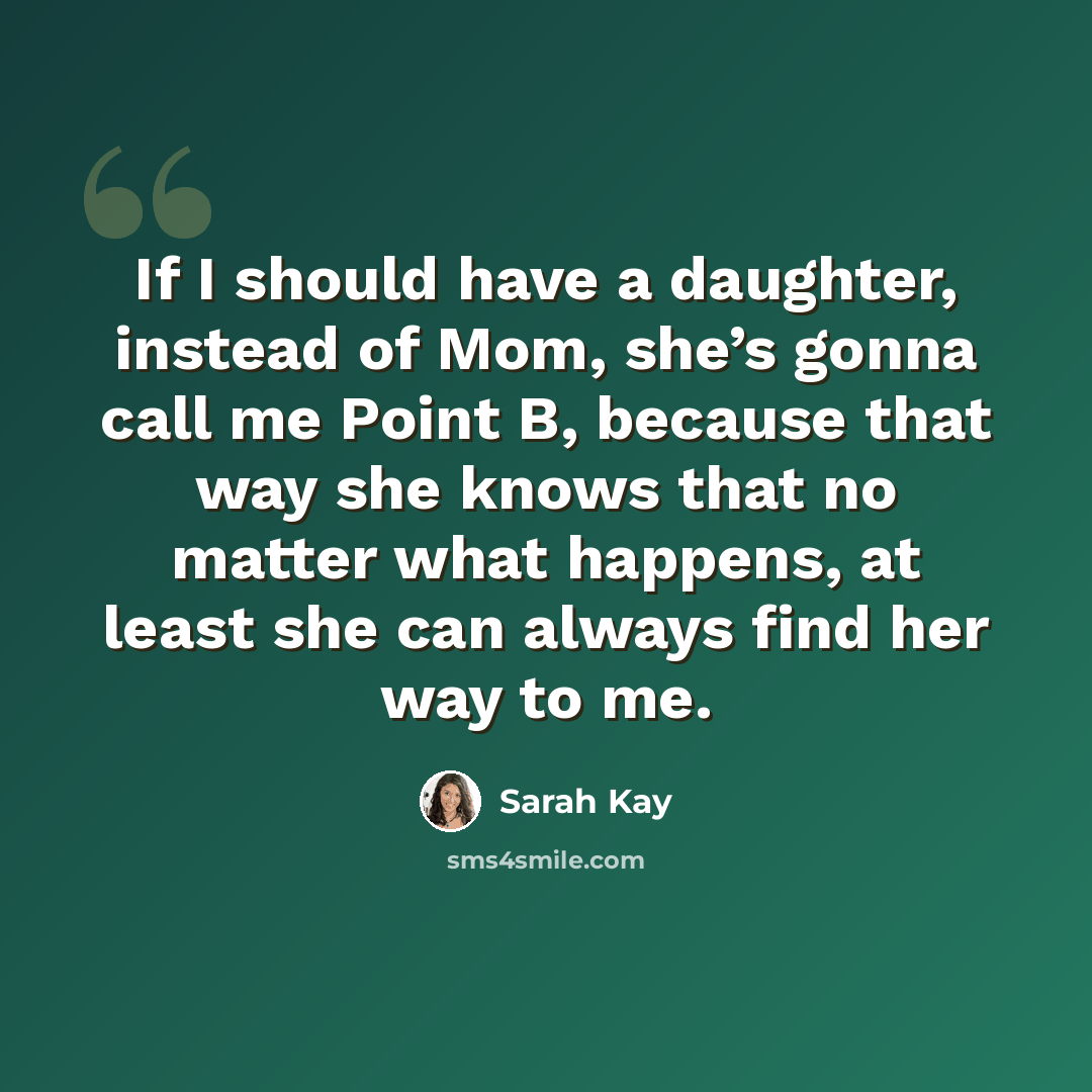 “If I should have a daughter, instead of Mom, she’s gonna call me Point B, because that way she knows that no matter what happens, at least she can always find her way to me.” quote by Sarah Kay