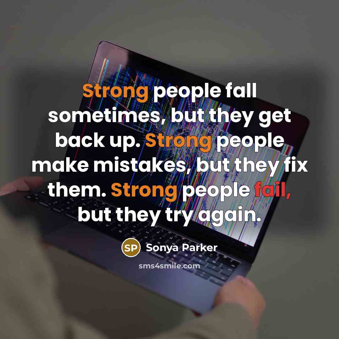 “Strong people fall sometimes, but they get back up. Strong people make mistakes, but they fix them. Strong people fail, but they try again.” quote by Sonya Parker