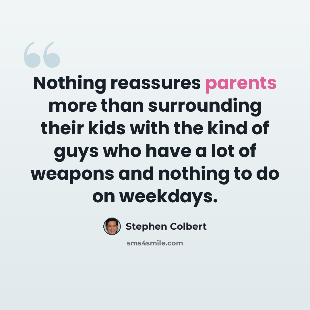 “Nothing reassures parents more than surrounding their kids with the kind of guys who have a lot of weapons and nothing to do on weekdays.” quote by Stephen Colbert
