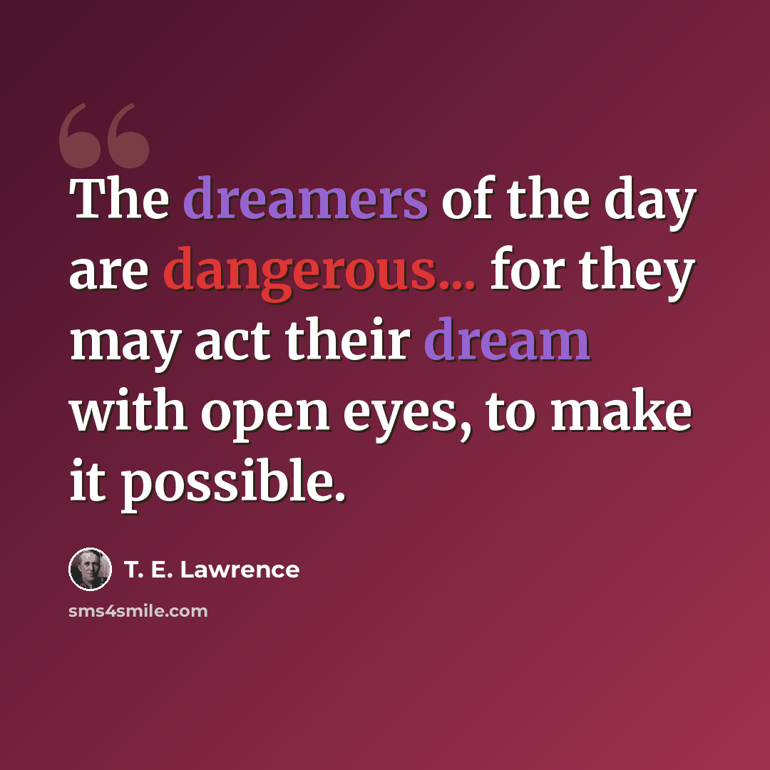 “The dreamers of the day are dangerous... for they may act their dream with open eyes, to make it possible.” quote by T. E. Lawrence
