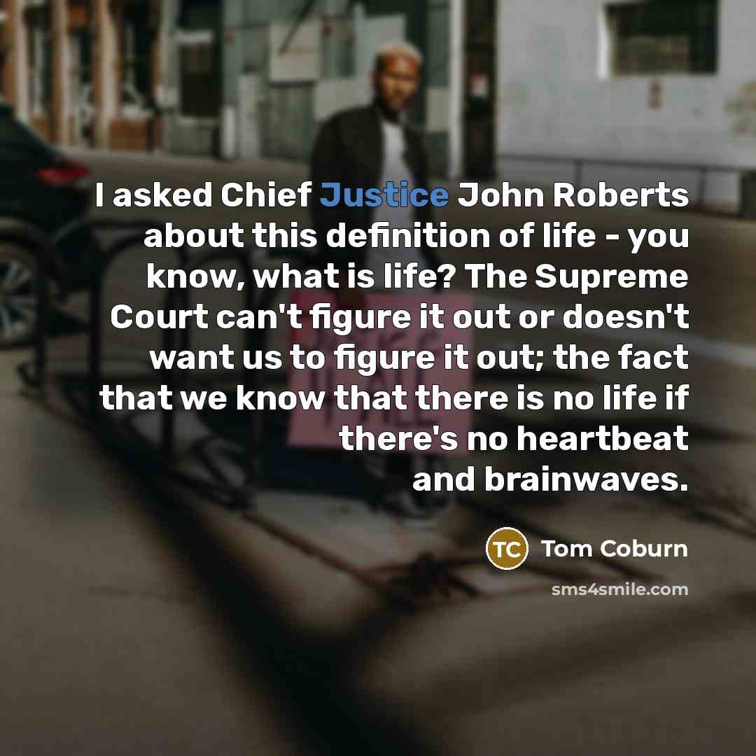 “I asked Chief Justice John Roberts about this definition of life - you know, what is life? The Supreme Court can't figure it out or doesn't want us to figure it out; the fact that we know that there is no life if there's no heartbeat and brainwaves.” quote by Tom Coburn