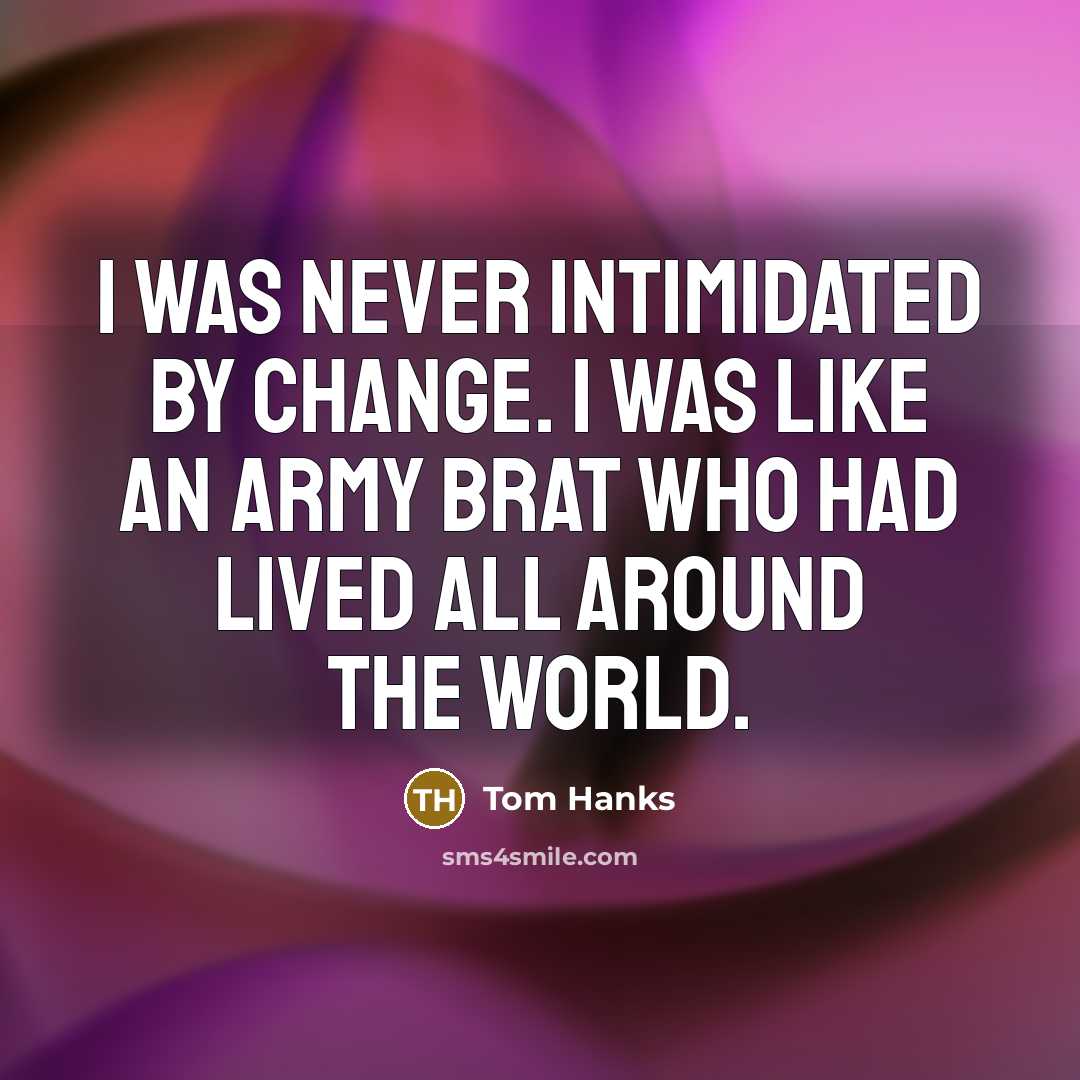 “I was never intimidated by change. I was like an army brat who had lived all around the world.” quote by Tom Hanks