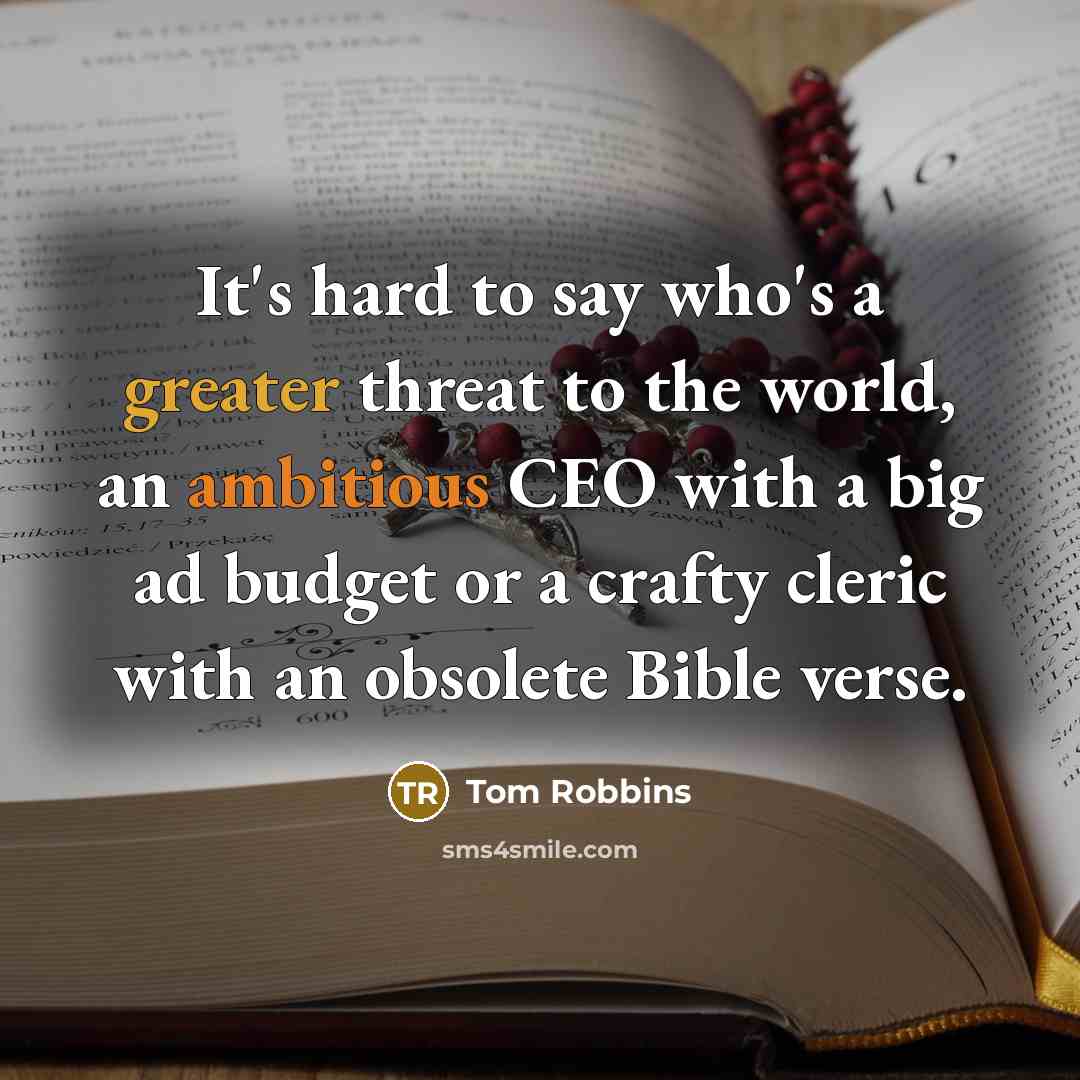 “It's hard to say who's a greater threat to the world, an ambitious CEO with a big ad budget or a crafty cleric with an obsolete Bible verse.” quote by Tom Robbins