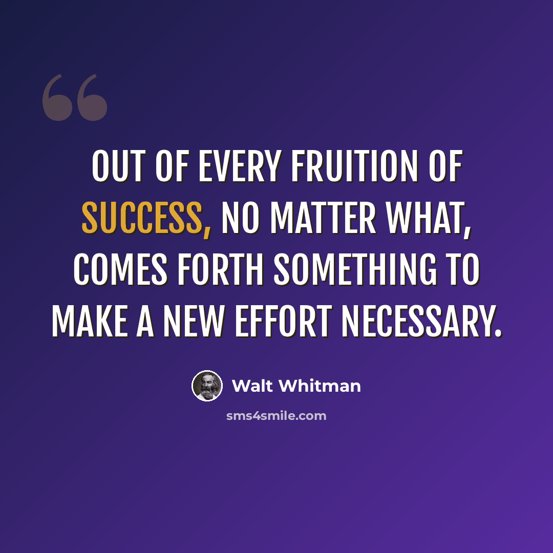 “Out of every fruition of success, no matter what, comes forth something to make a new effort necessary.” quote by Walt Whitman