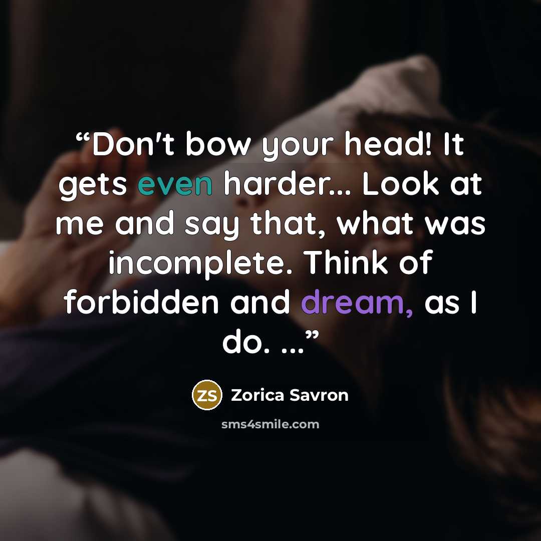 “Don't bow your head! It gets even harder... Look at me and say that, what was incomplete. Think of forbidden and dream, as I do. ...” quote by Zorica Savron