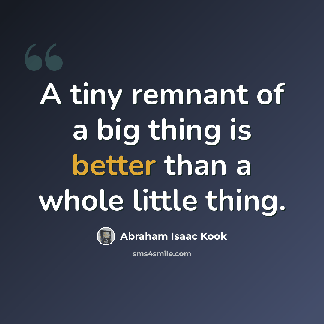 “A tiny remnant of a big thing is better than a whole little thing.” quote by Abraham Isaac Kook