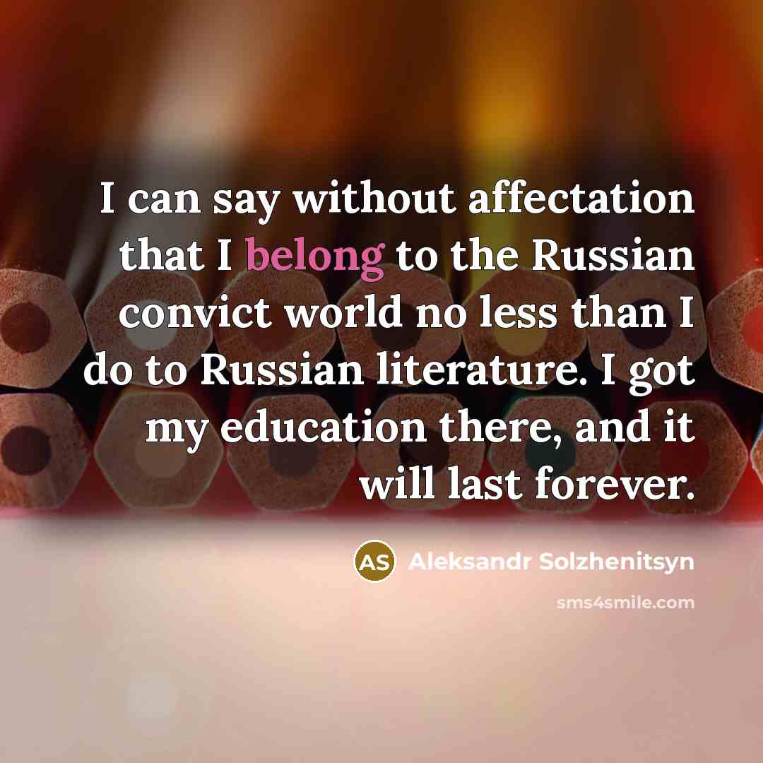“I can say without affectation that I belong to the Russian convict world no less than I do to Russian literature. I got my education there, and it will last forever.” quote by Aleksandr Solzhenitsyn