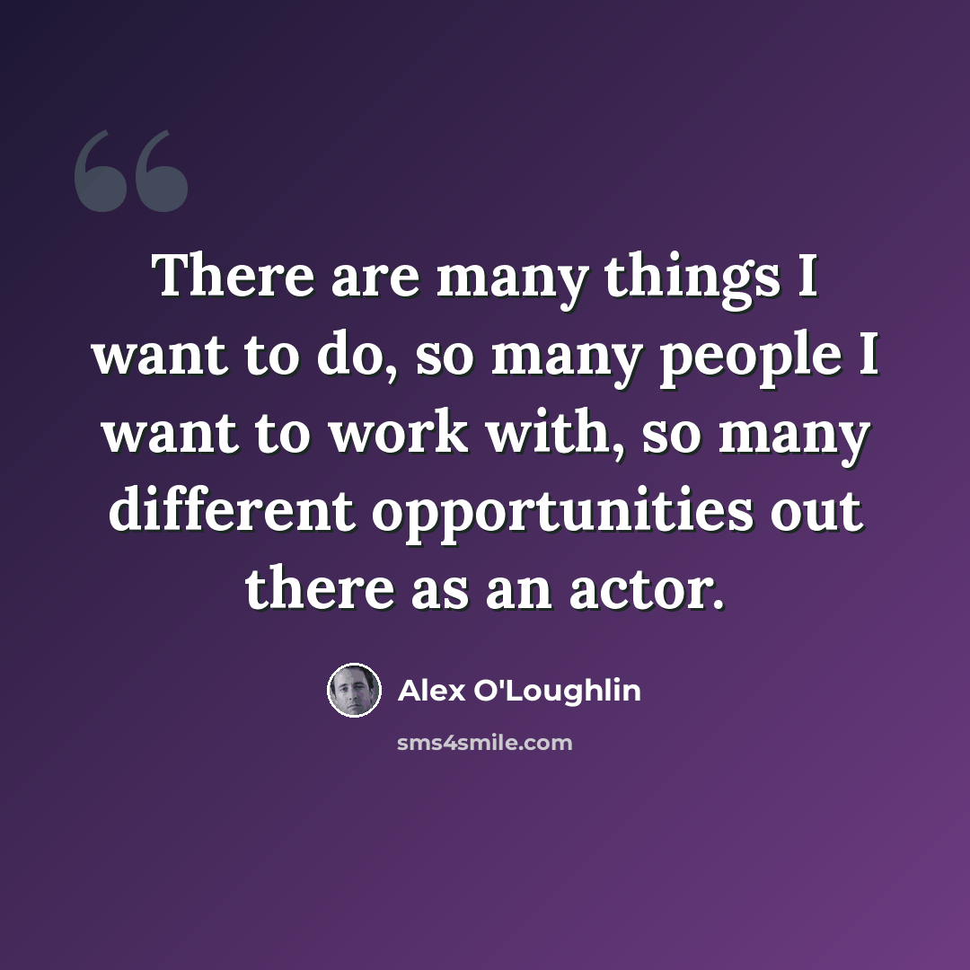 “There are many things I want to do, so many people I want to work with, so many different opportunities out there as an actor.” quote by Alex O'Loughlin