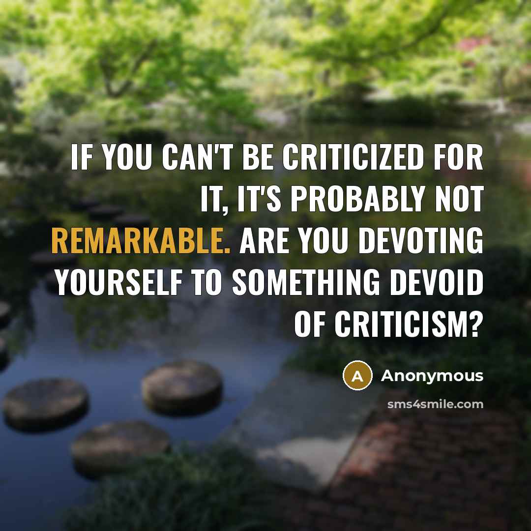 “If you can't be criticized for it, it's probably not remarkable. Are you devoting yourself to something devoid of criticism?” quote by Anonymous