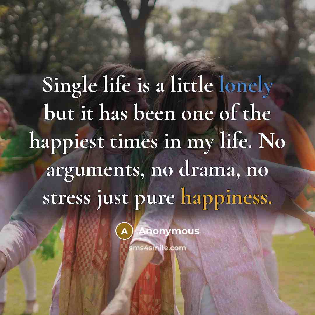 “Single life is a little lonely but it has been one of the happiest times in my life. No arguments, no drama, no stress just pure happiness.” quote by Anonymous