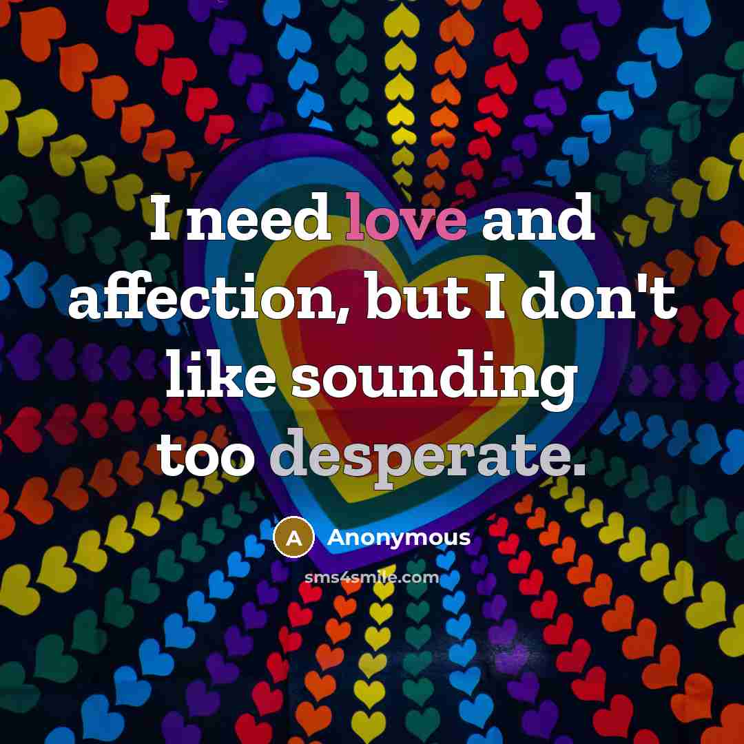 “I need love and affection, but I don't like sounding too desperate.” quote by Anonymous