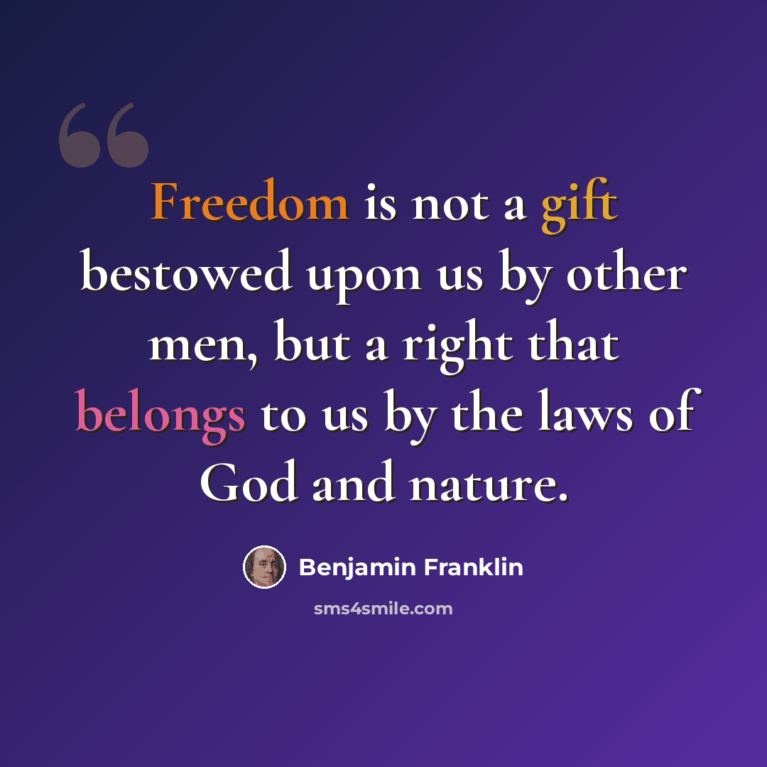“Freedom is not a gift bestowed upon us by other men, but a right that belongs to us by the laws of God and nature.” quote by Benjamin Franklin