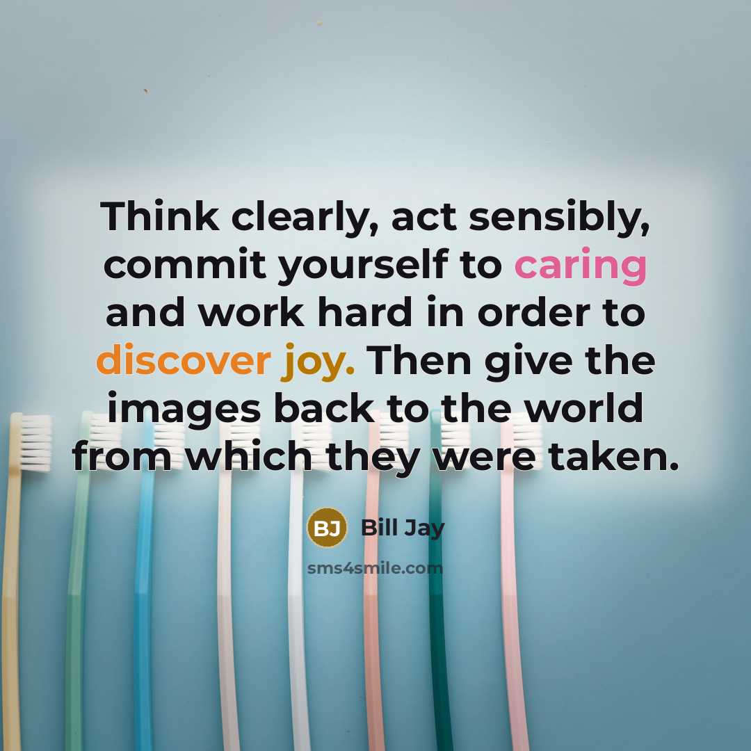 “Think clearly, act sensibly, commit yourself to caring and work hard in order to discover joy. Then give the images back to the world from which they were taken.” quote by Bill Jay