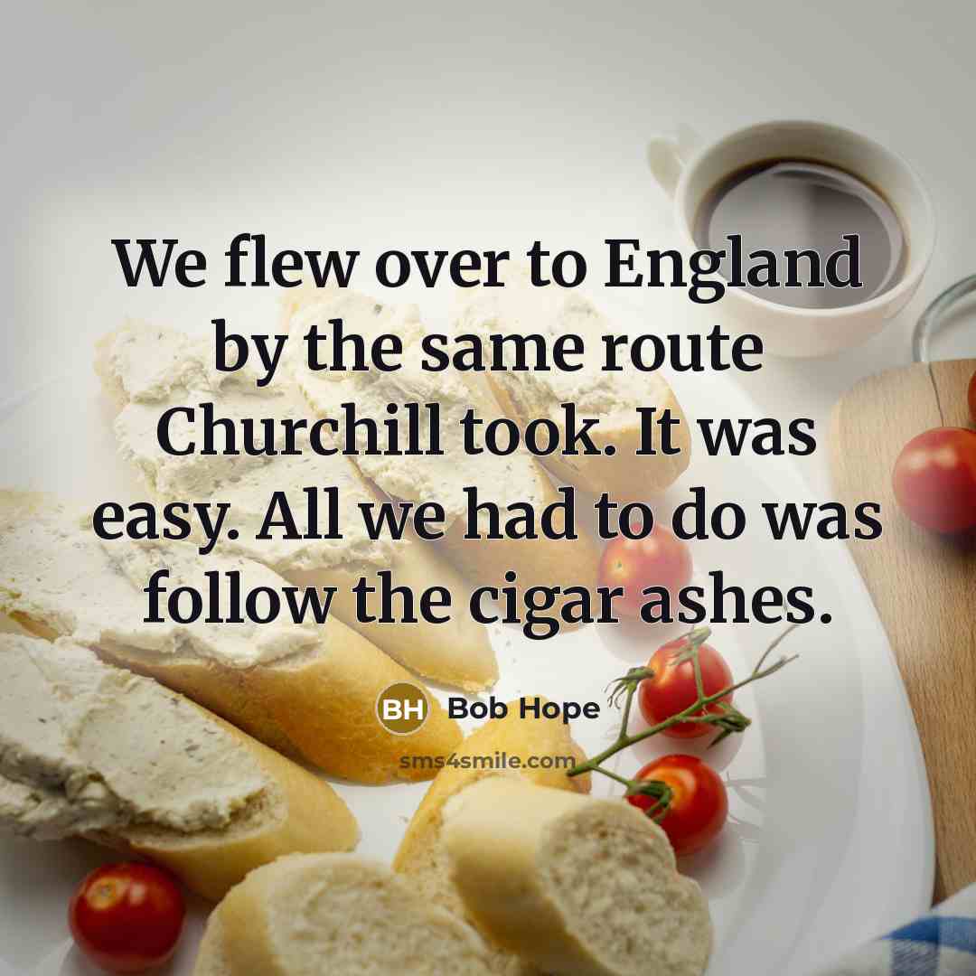 “We flew over to England by the same route Churchill took. It was easy. All we had to do was follow the cigar ashes.” quote by Bob Hope