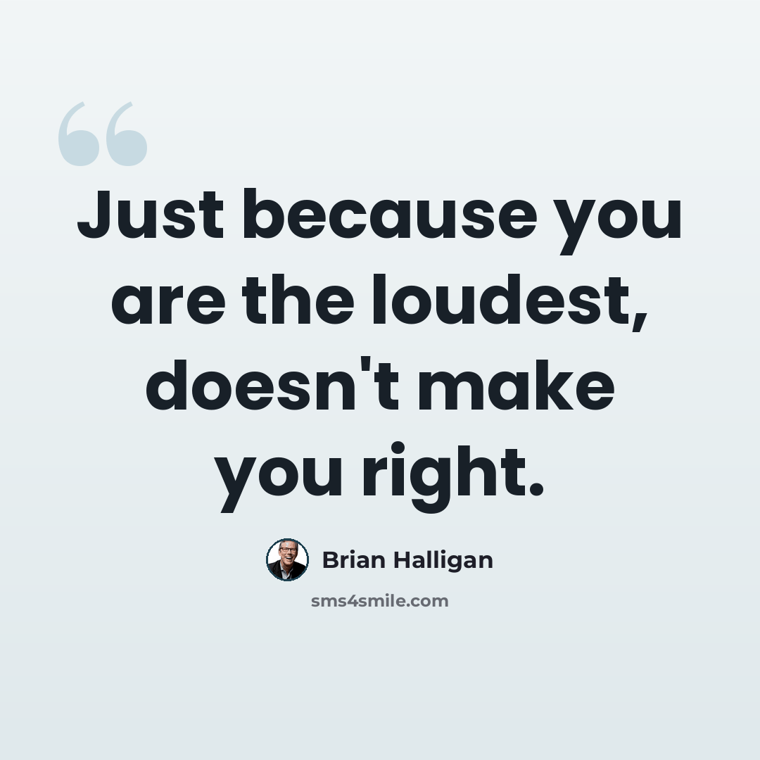 “Just because you are the loudest, doesn't make you right.” quote by Brian Halligan