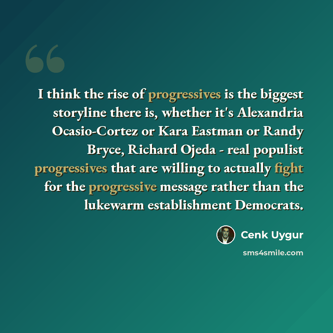 “I think the rise of progressives is the biggest storyline there is, whether it's Alexandria Ocasio-Cortez or Kara Eastman or Randy Bryce, Richard Ojeda - real populist progressives that are willing to actually fight for the progressive message rather than the lukewarm establishment Democrats.” quote by Cenk Uygur