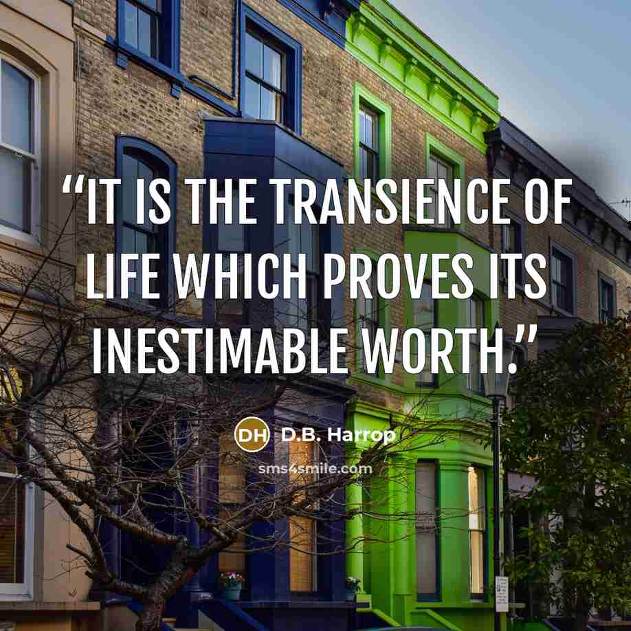 “It is the transience of life which proves its inestimable worth.” quote by D.B. Harrop