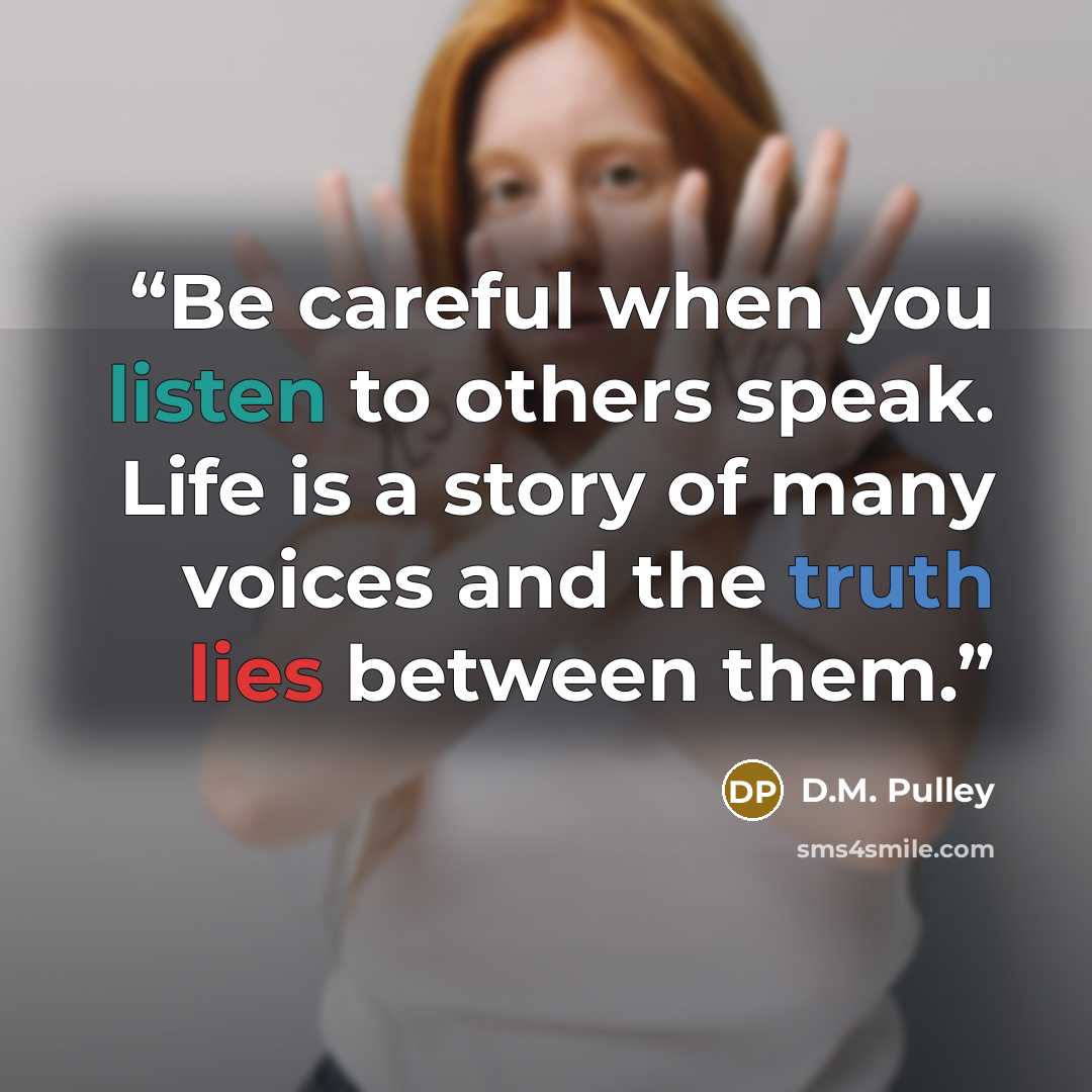 “Be careful when you listen to others speak. Life is a story of many voices and the truth lies between them.” quote by D.M. Pulley
