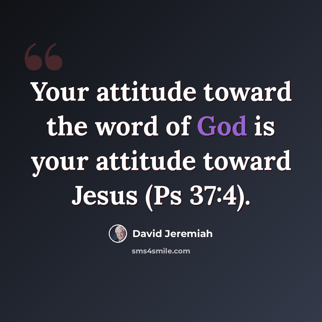 “Your attitude toward the word of God is your attitude toward Jesus (Ps 37:4).” quote by David Jeremiah