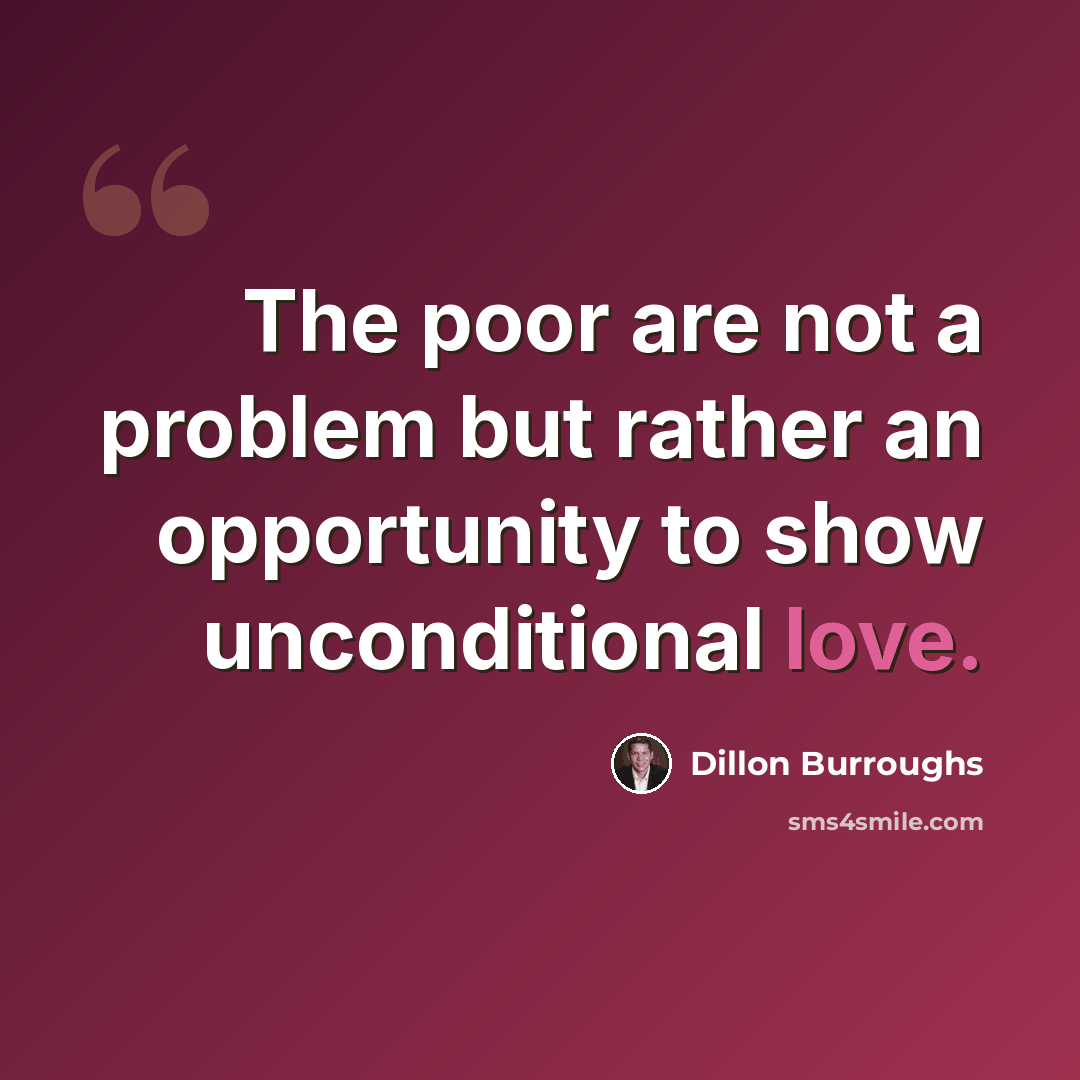 “The poor are not a problem but rather an opportunity to show unconditional love.” quote by Dillon Burroughs