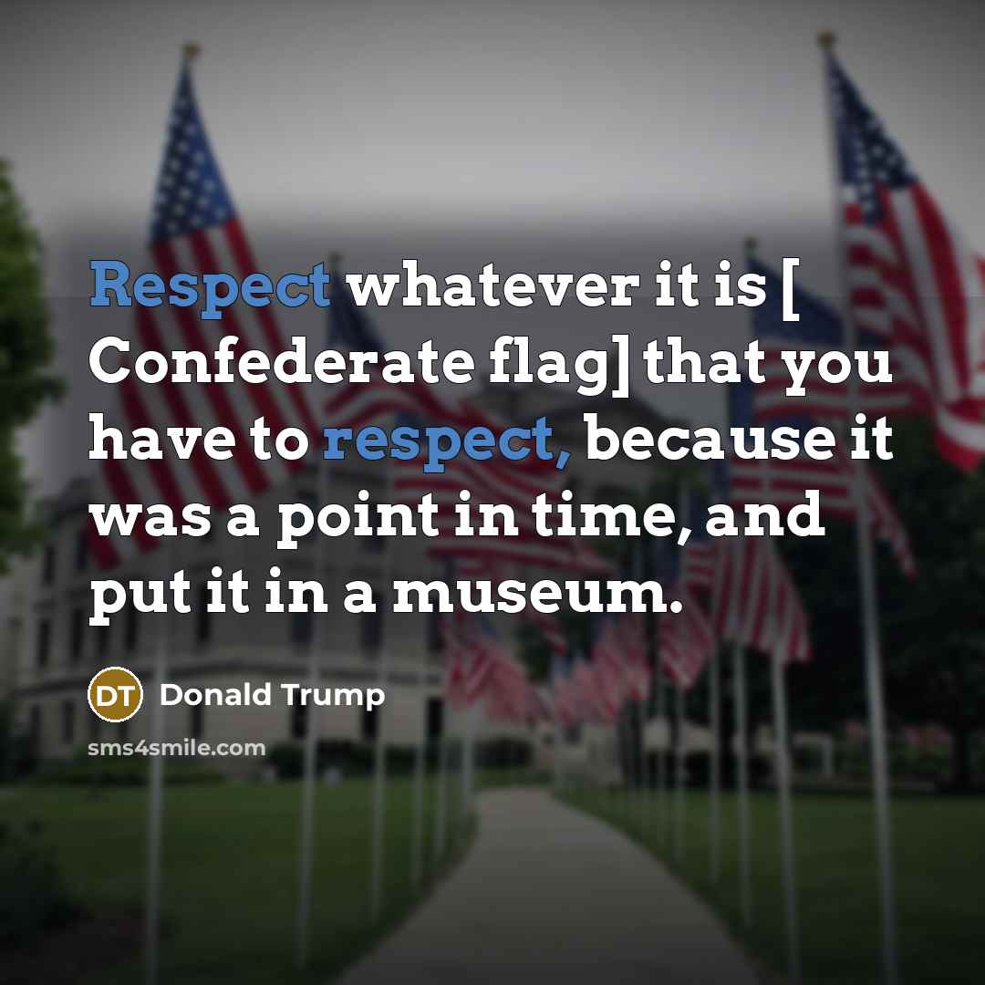 “Respect whatever it is [ Confederate flag] that you have to respect, because it was a point in time, and put it in a museum.” quote by Donald Trump