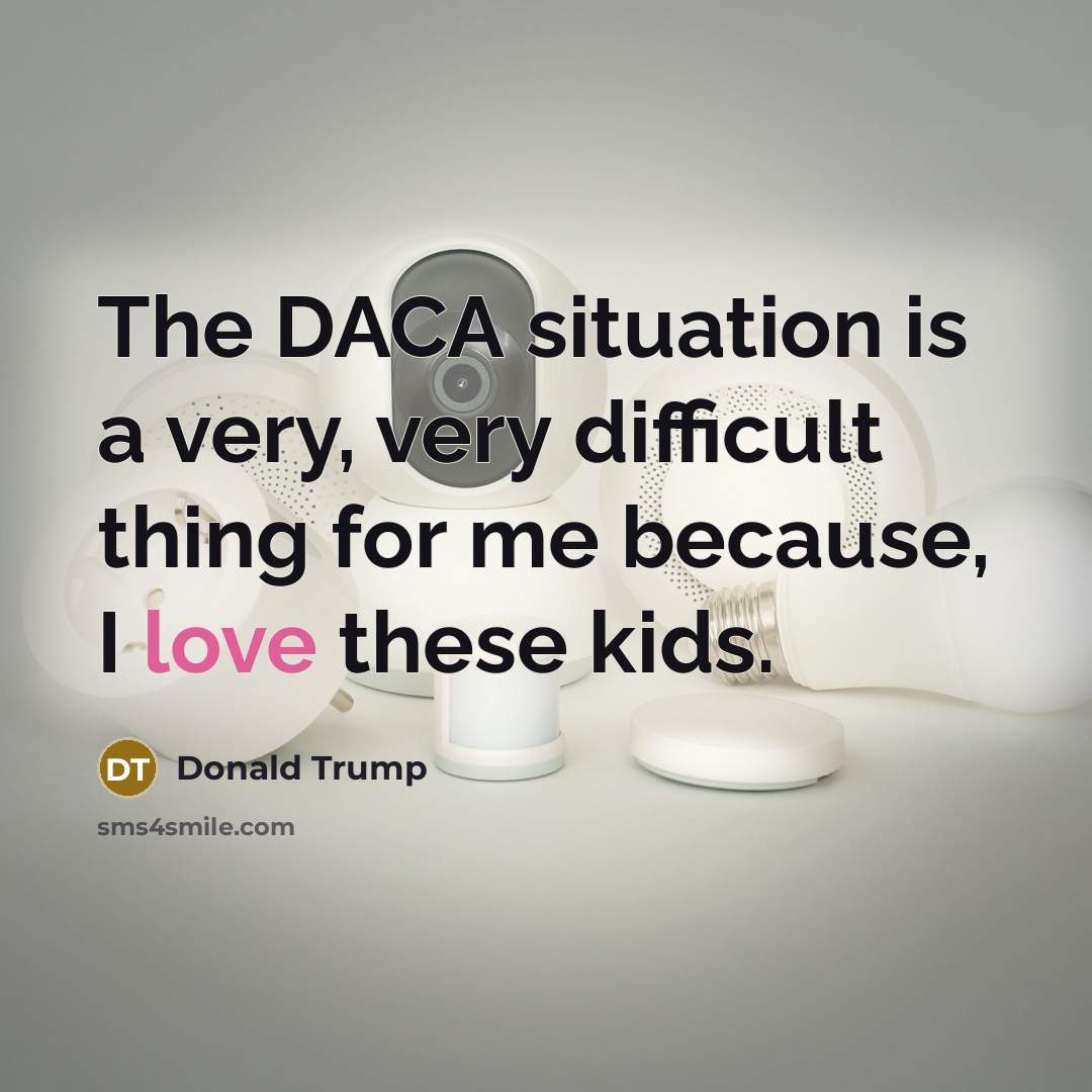 “The DACA situation is a very, very difficult thing for me because, I love these kids.” quote by Donald Trump