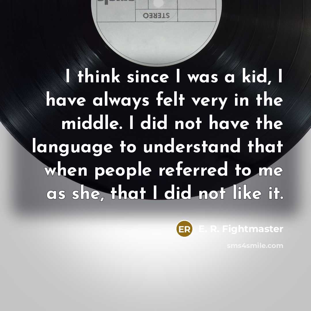 “I think since I was a kid, I have always felt very in the middle. I did not have the language to understand that when people referred to me as she, that I did not like it.” quote by E. R. Fightmaster