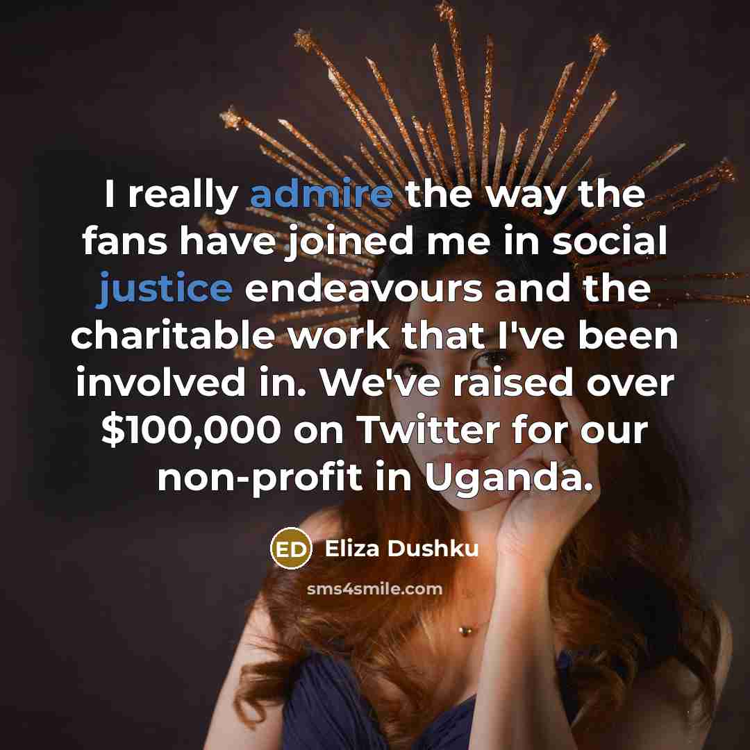 “I really admire the way the fans have joined me in social justice endeavours and the charitable work that I've been involved in. We've raised over $100,000 on Twitter for our non-profit in Uganda.” quote by Eliza Dushku