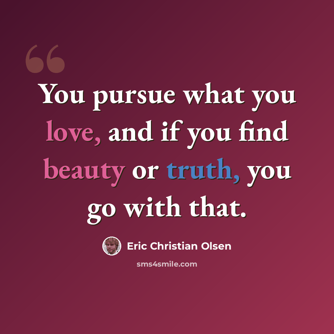 “You pursue what you love, and if you find beauty or truth, you go with that.” quote by Eric Christian Olsen