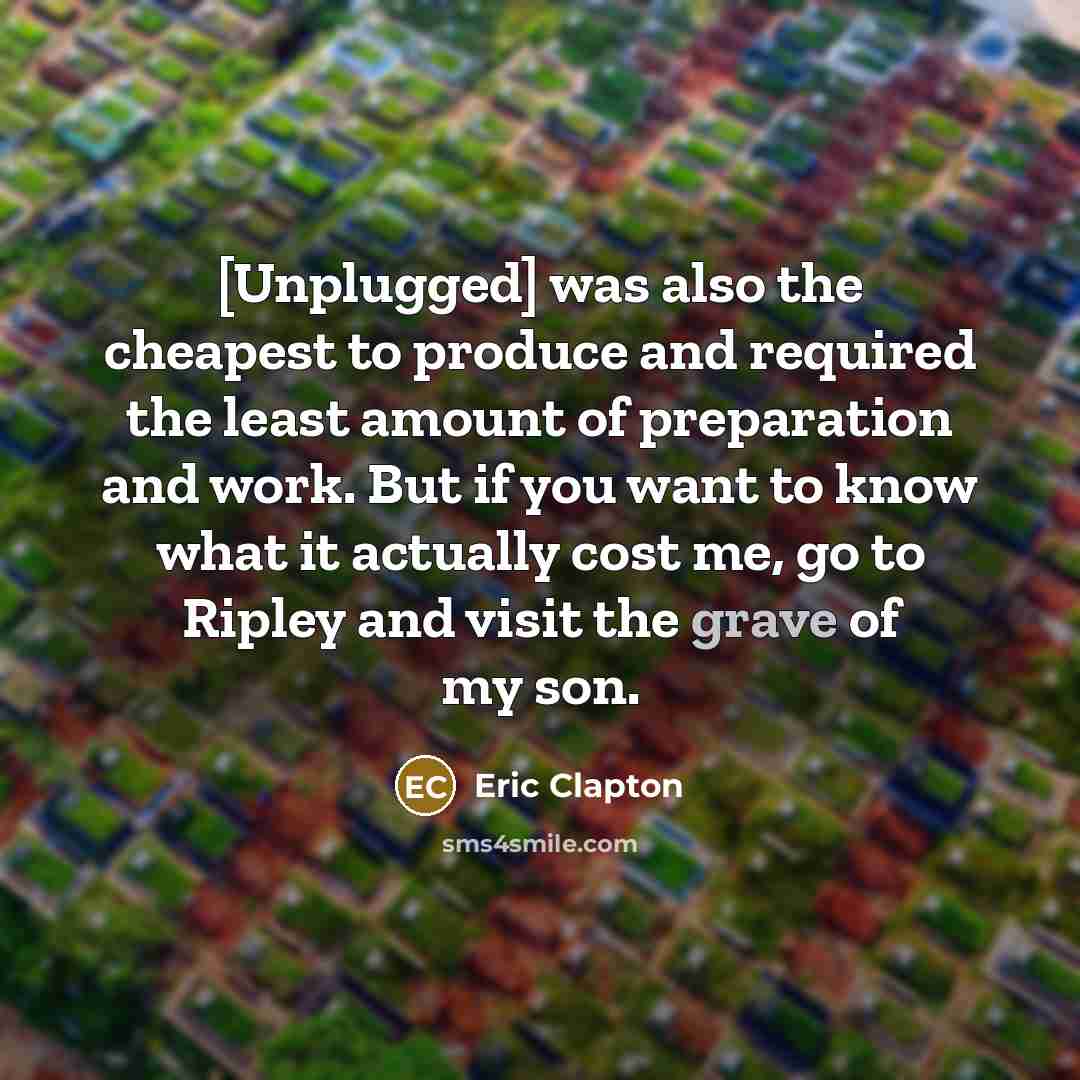 “[Unplugged] was also the cheapest to produce and required the least amount of preparation and work. But if you want to know what it actually cost me, go to Ripley and visit the grave of my son.” quote by Eric Clapton