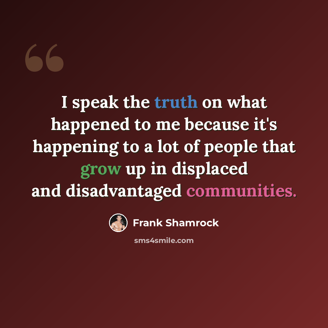 “I speak the truth on what happened to me because it's happening to a lot of people that grow up in displaced and disadvantaged communities.” quote by Frank Shamrock