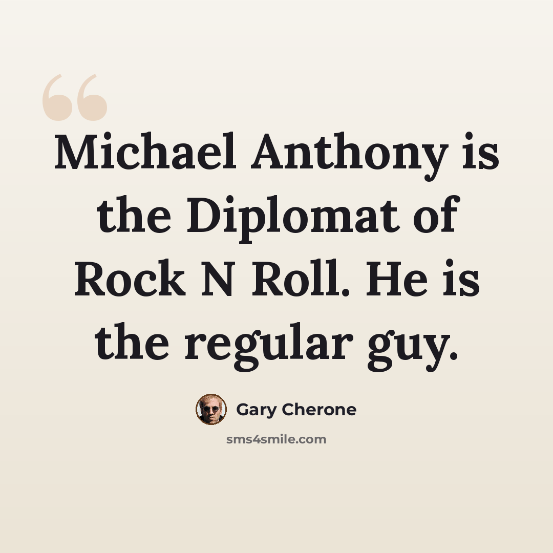 “Michael Anthony is the Diplomat of Rock N Roll. He is the regular guy.” quote by Gary Cherone