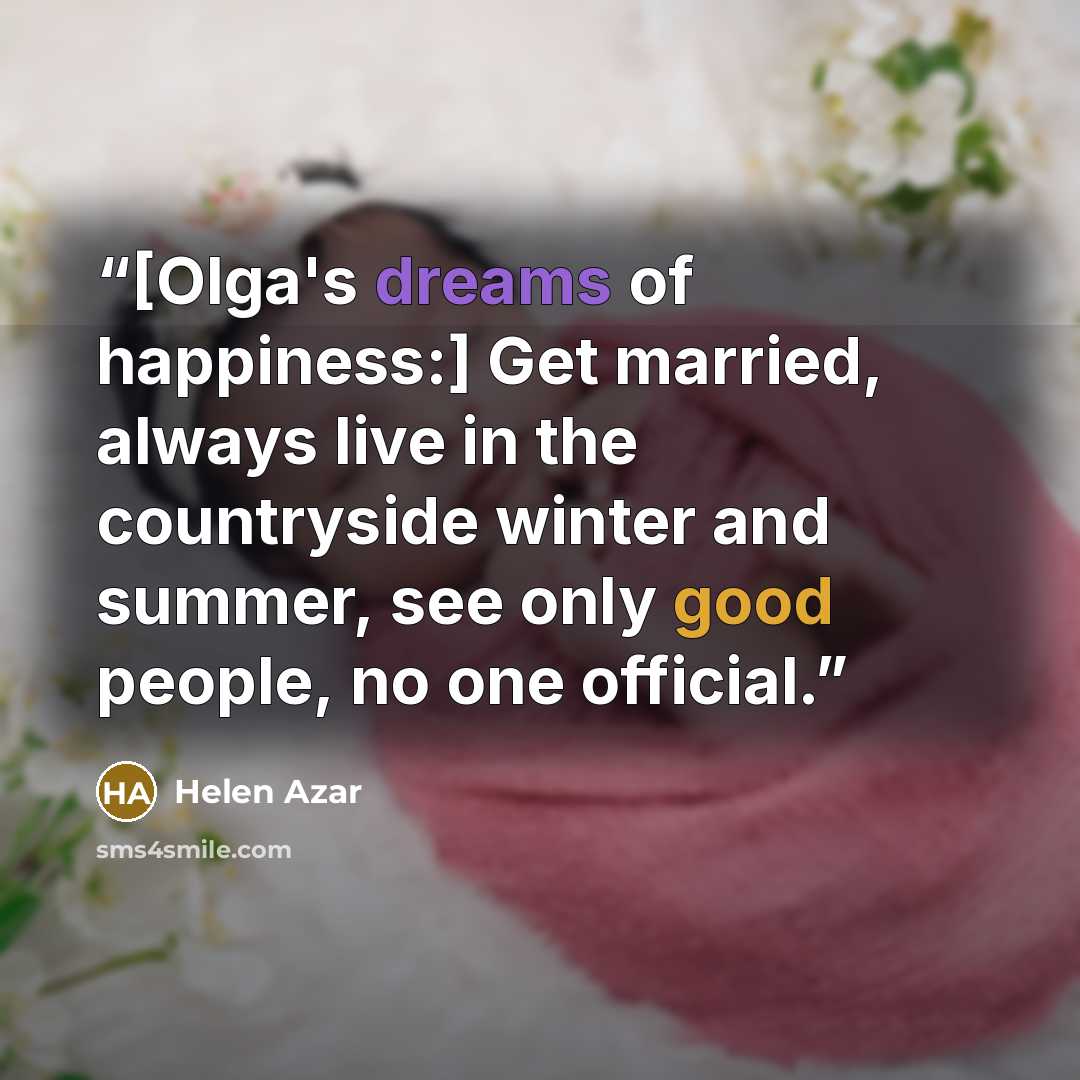 “[Olga's dreams of happiness:] Get married, always live in the countryside winter and summer, see only good people, no one official.” quote by Helen Azar