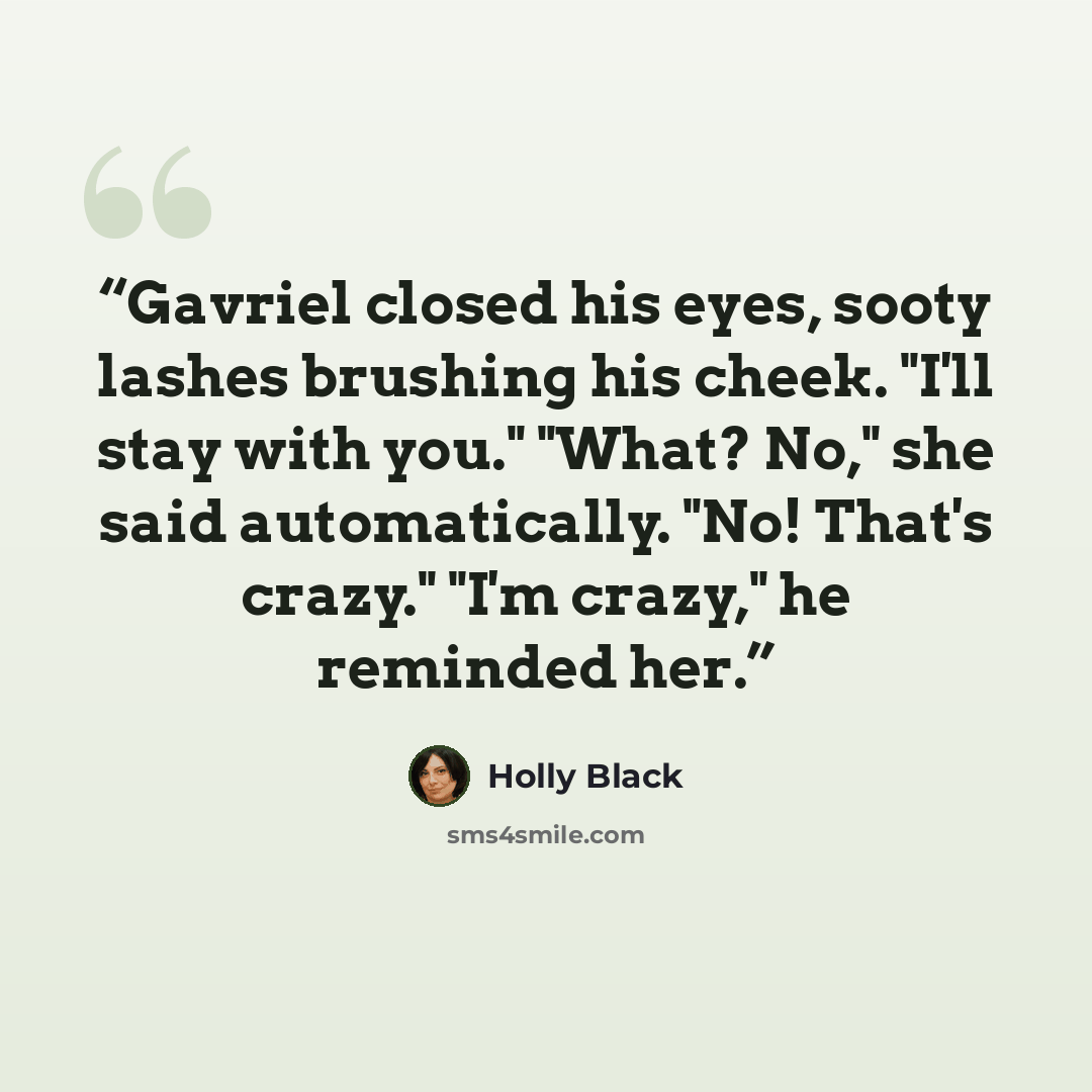 “Gavriel closed his eyes, sooty lashes brushing his cheek. "I'll stay with you." "What? No," she said automatically. "No! That's crazy." "I'm crazy," he reminded her.” quote by Holly Black