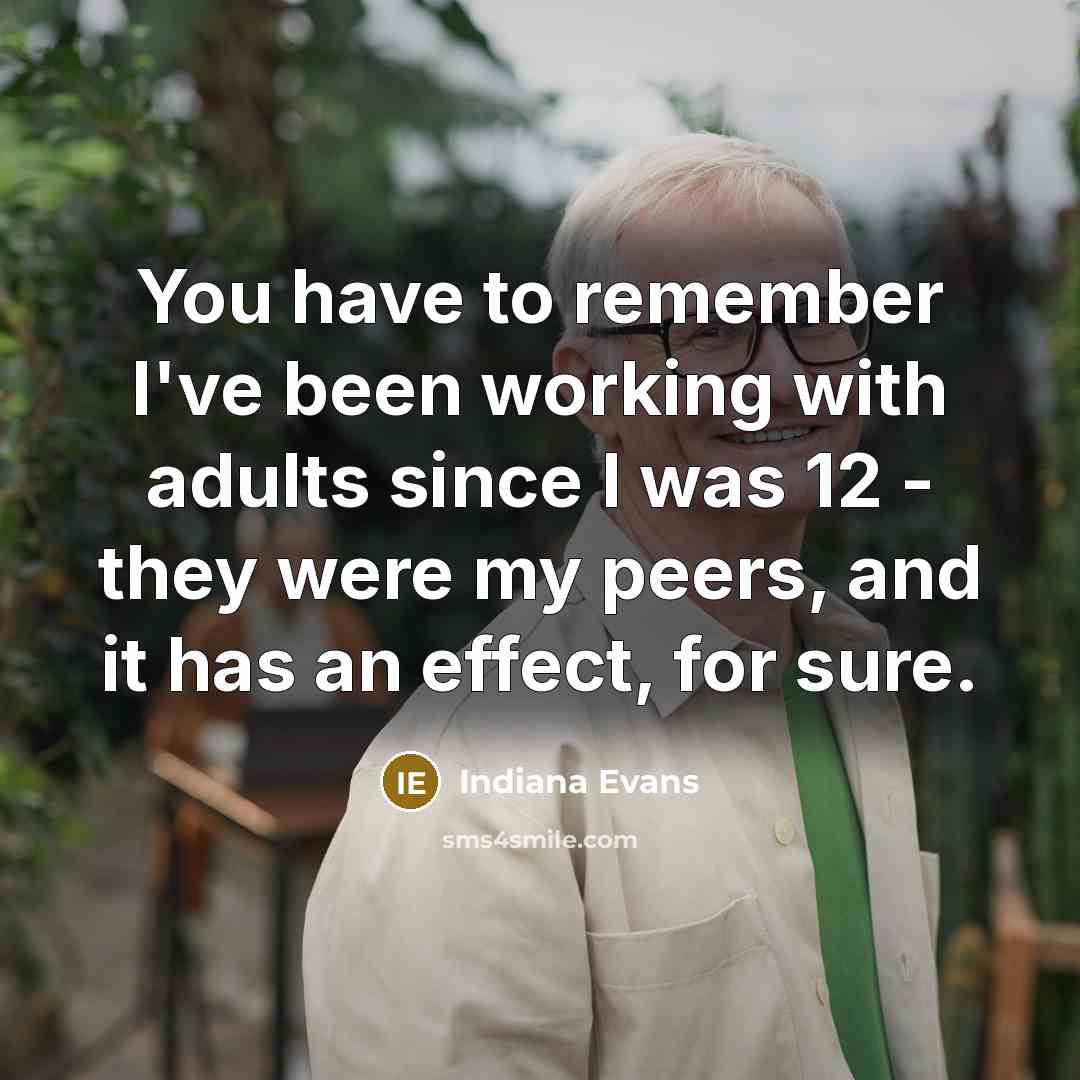 “You have to remember I've been working with adults since I was 12 - they were my peers, and it has an effect, for sure.” quote by Indiana Evans