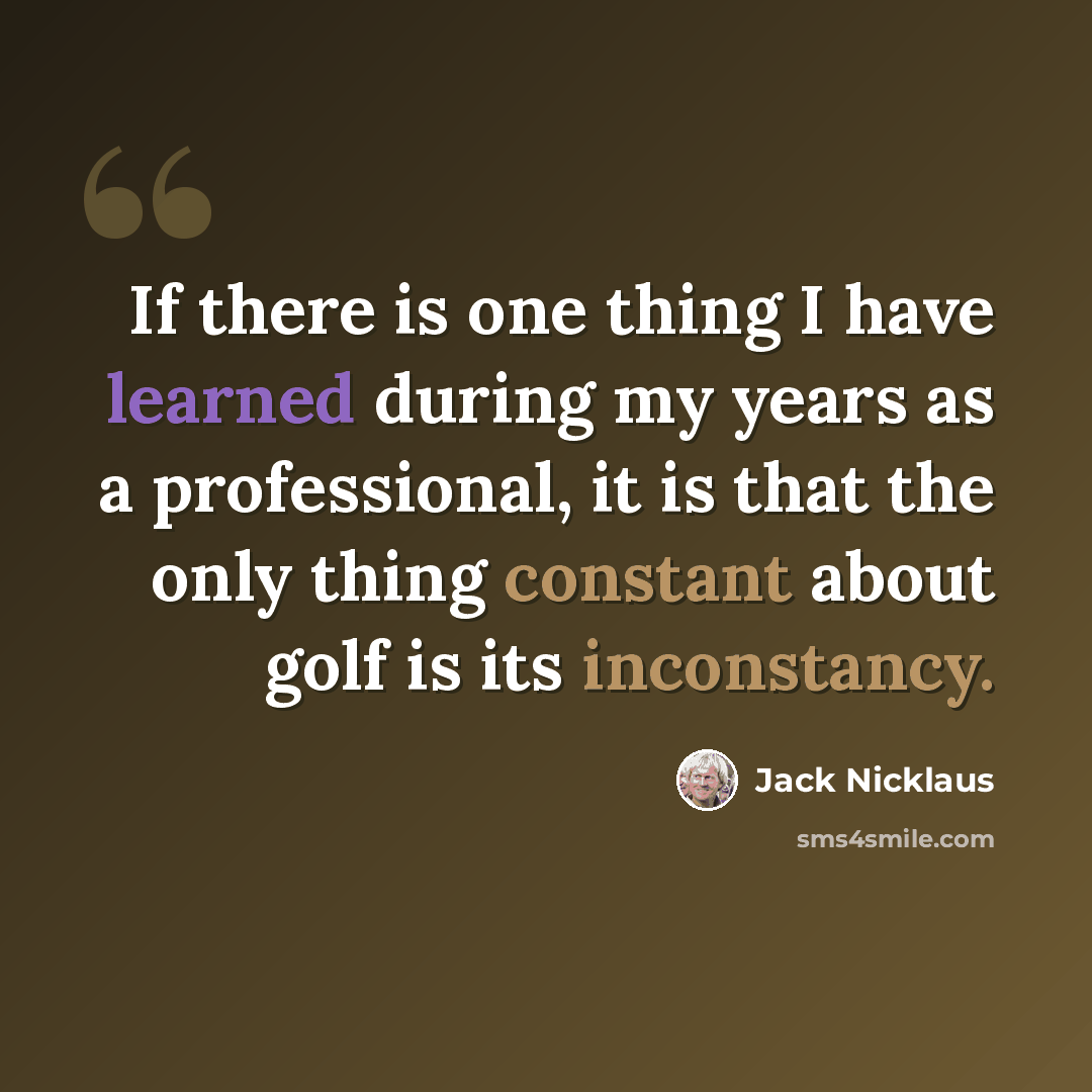 “If there is one thing I have learned during my years as a professional, it is that the only thing constant about golf is its inconstancy.” quote by Jack Nicklaus