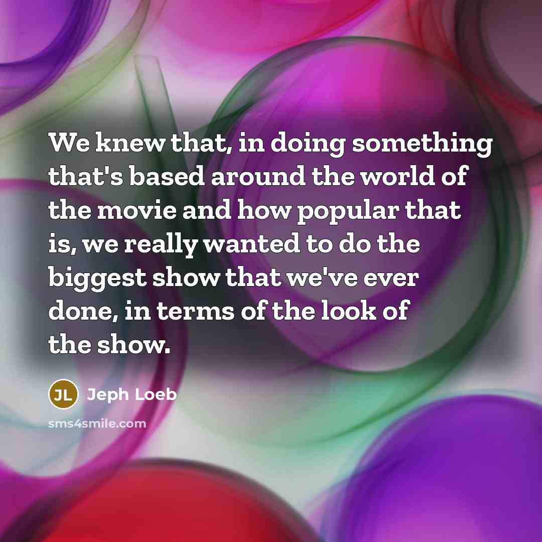 “We knew that, in doing something that's based around the world of the movie and how popular that is, we really wanted to do the biggest show that we've ever done, in terms of the look of the show.” quote by Jeph Loeb