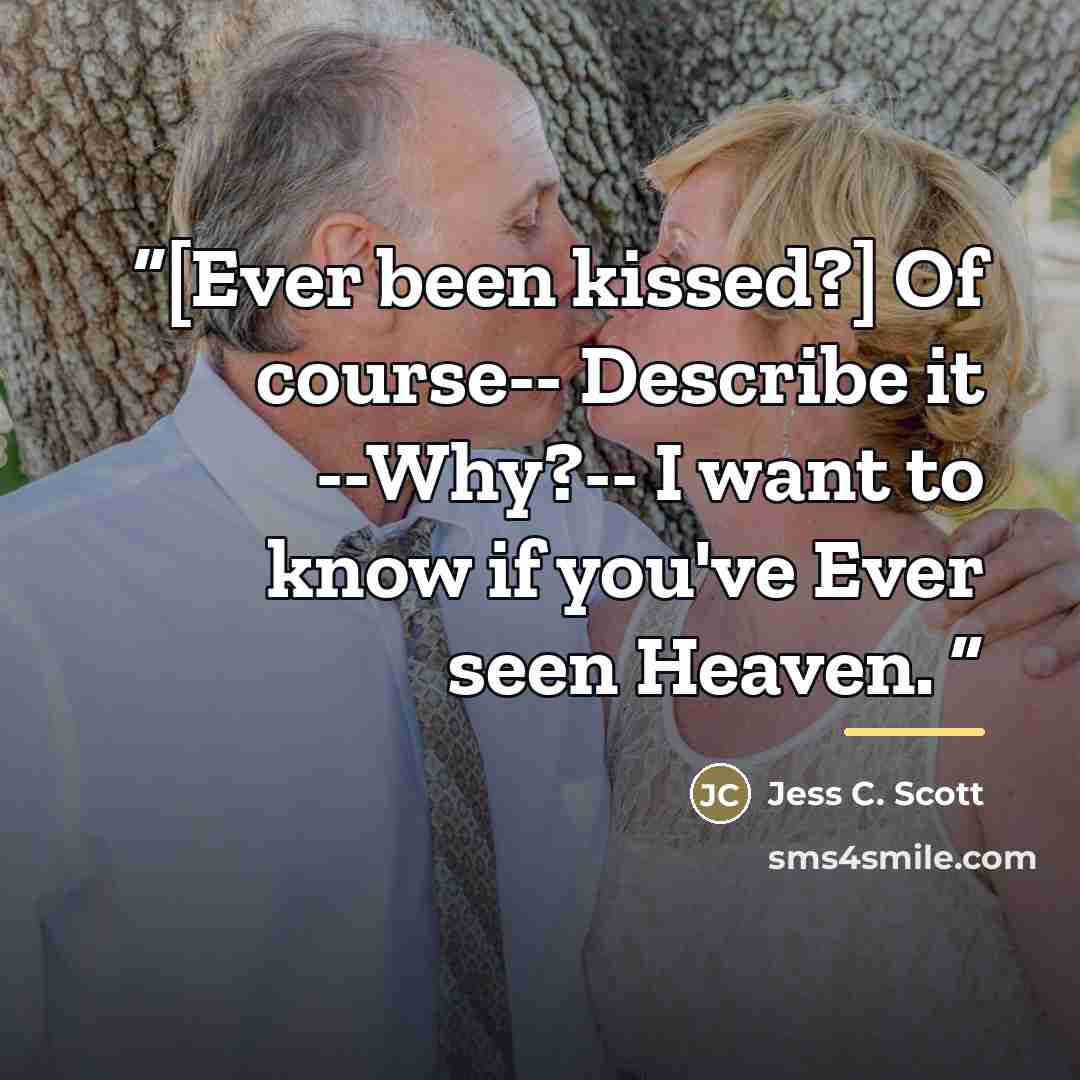“[Ever been kissed?] Of course-- Describe it --Why?-- I want to know if you've Ever seen Heaven.” quote by Jess C. Scott
